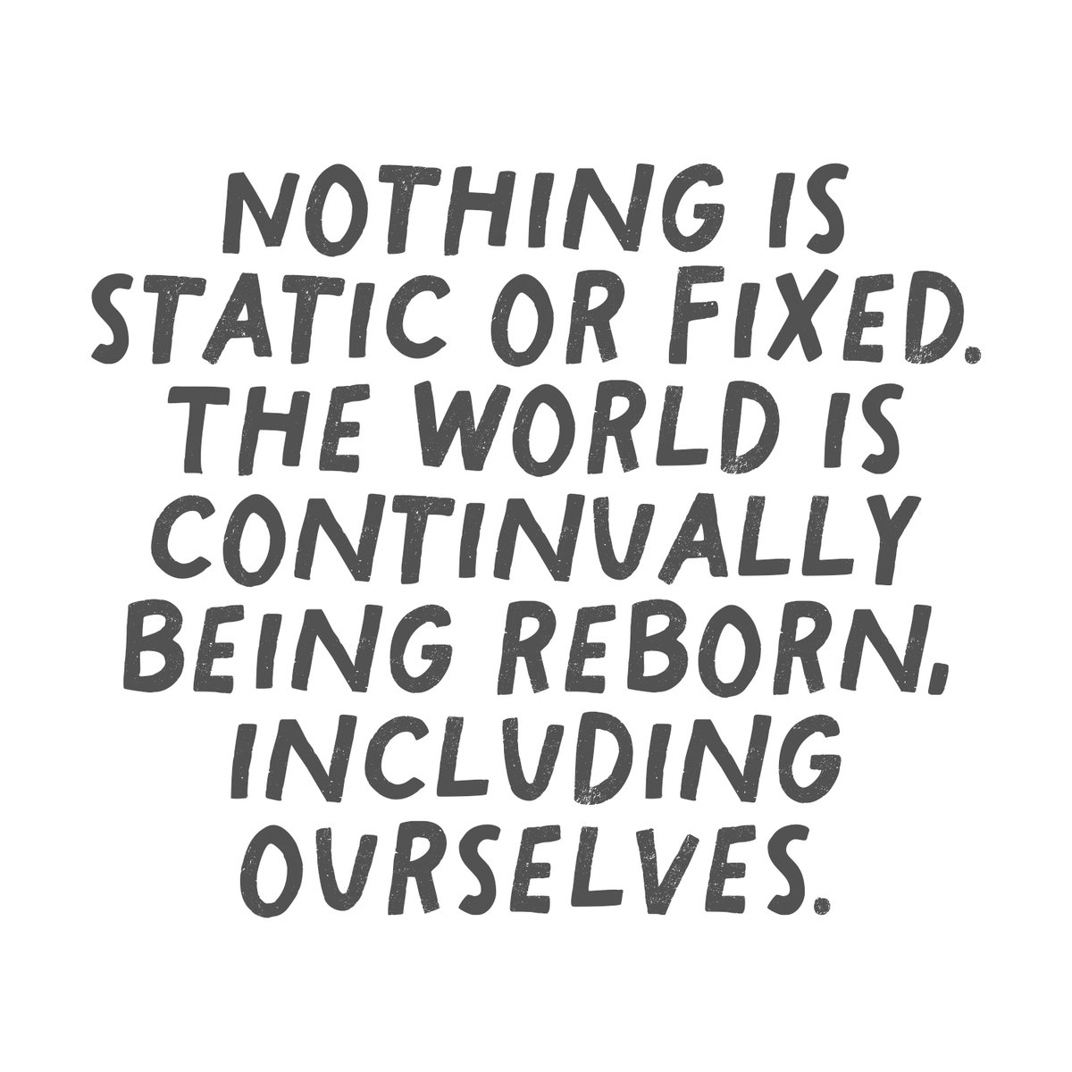 Nothing is static or fixed. The world is continually being reborn.
