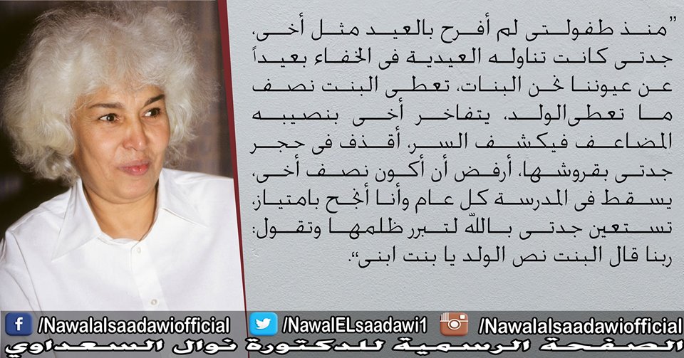 'منذ طفولتى لم أفرح بالعيد مثل أخى، جدتى كانت تناوله العيدية فى الخفاء بعيداً عن عيوننا نحن البنات، تعطى البنت نصف ما تعطى الولد، يتفاخر أخى بنصيبه المضاعف فيكشف السر، أقذف فى حجر جدتى بقروشها، أرفض أن أكون نصف أخى، يسقط فى المدرسة كل عام وأنا أنجح بامتياز، #نوال_السعداوي