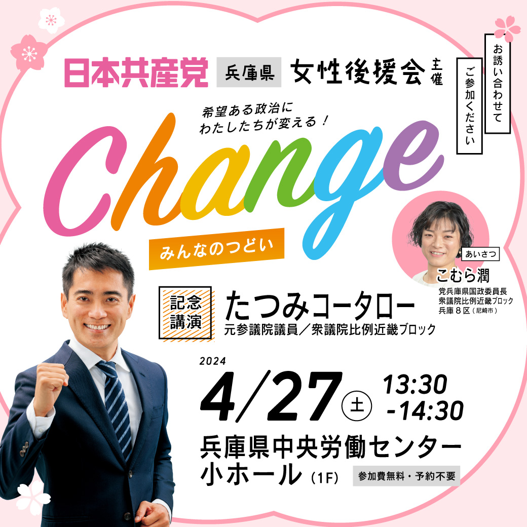 #日本共産党 兵庫県 女性後援会／主催 ＜＜ change みんなのつどい ＞＞ 🕜4月27日(土) 13:30〜14:30 🏢兵庫県中央労働センター・小ホール 参加費無料・予約不要 記念講演：たつみコータロー 元参議院議員 あいさつ：こむら潤 党兵庫県国政委員長 ご参加、お待ちしております🙏✨