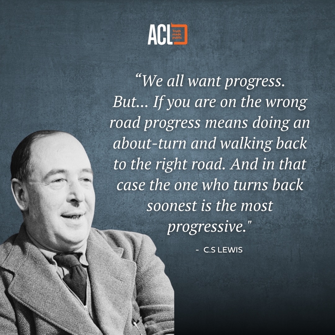 'We all want progress. But ... If you are on the wrong road progress means doing an about-turn and walking back to the right road. And in that case the one who turns back soonest is the most progressive.' #ACL #truthmadepublic #CSLewis