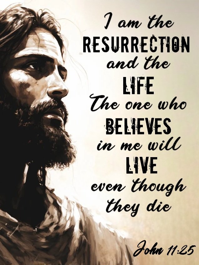 Jesus said to her, “I am the resurrection and the life. The one who believes in me will live, even though they die; and whoever lives by believing in me will never die.' John 11: 25-26