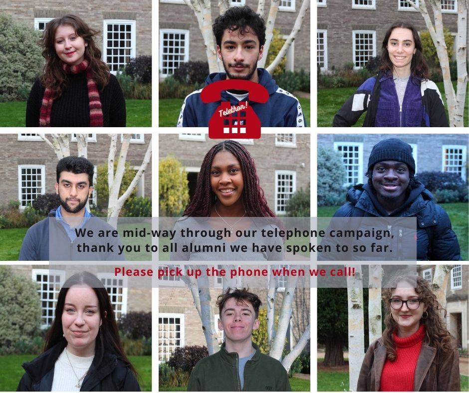 We are mid-way through our telephone campaign, thank you to all alumni we have spoken to so far. Our students are enjoying connecting with alumni & swapping stories about life at College! If we haven’t spoken to you yet, we hope to very soon.