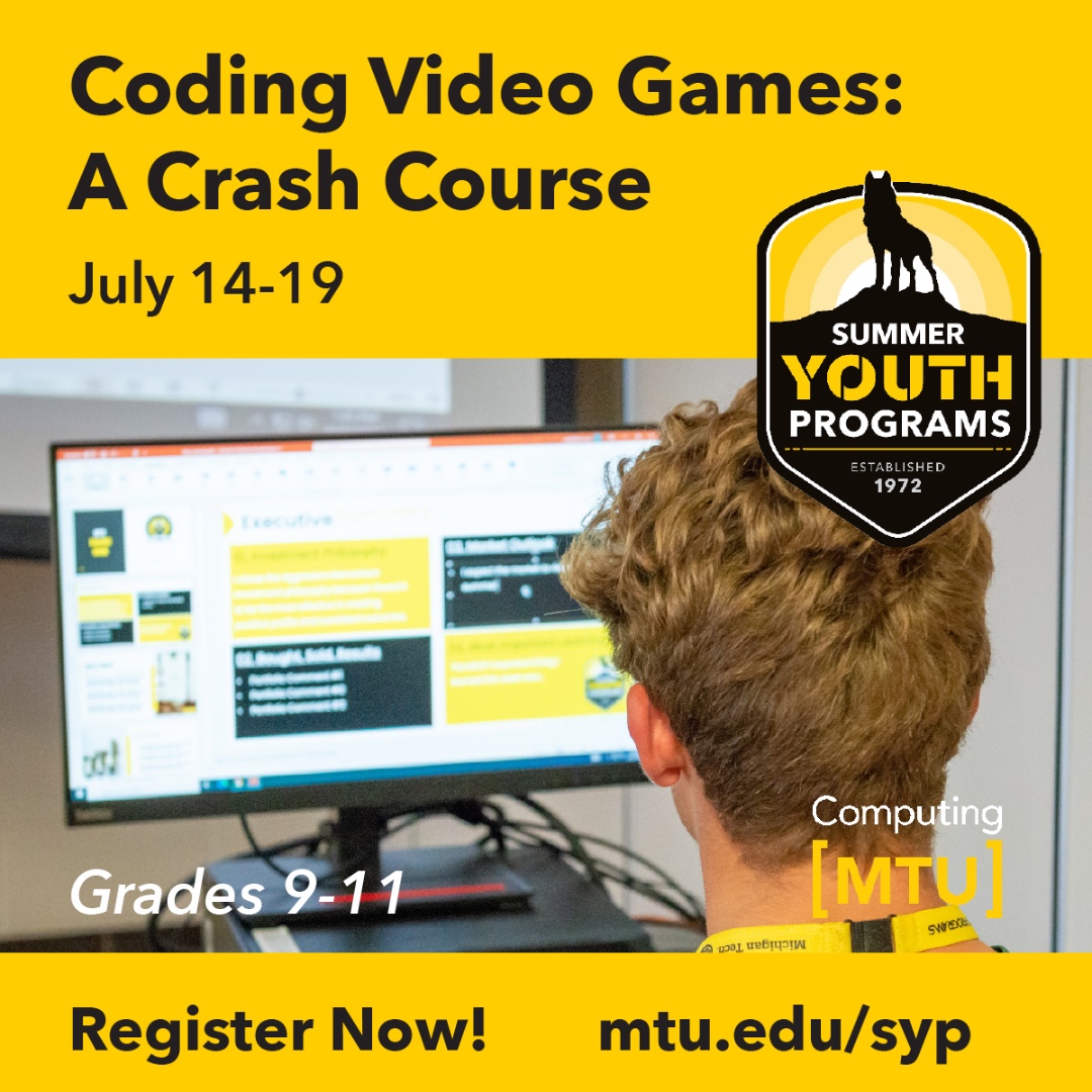 Dive in! Learn how to program video games in this crash course for high school student. Stay on campus and have fun! Previous experience is not required. July 14-19. Learn more and sign up: mtu.edu/syp/ @michigantech @mtusyp #michigantech #computing
