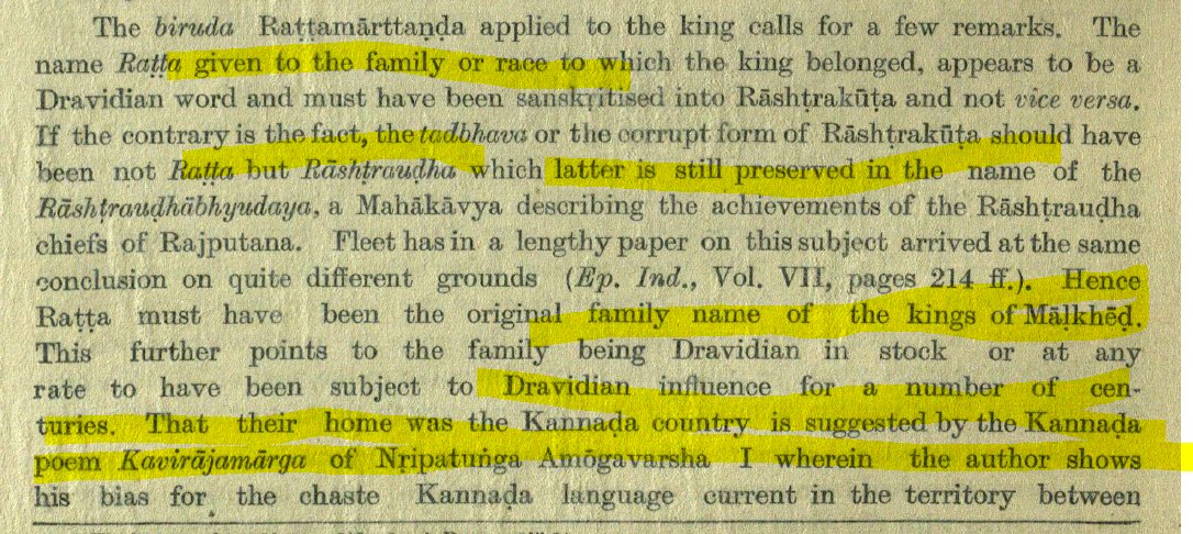 'Ratta must have been original family name of the kings of Malkhed (Rashtrakuta capital). Ratta is a Kannada (Dravidian) word must have been Sanskritized into Rashtrakuta and not vice versa That their home was Kannada country is suggested Kannada poem KRM'