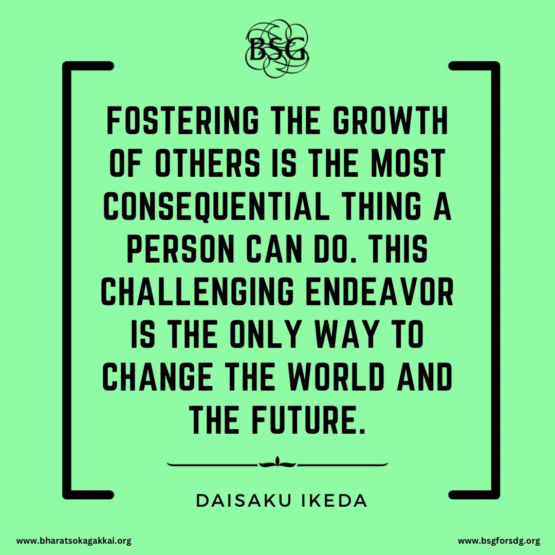 Fostering the growth of others is the most consequential thing a person can do. This challenging endeavor is the only way to change the world and the future. - Daisaku Ikeda

#dailyencouragement #daisakuikedaquotes #BharatSokaGakkai