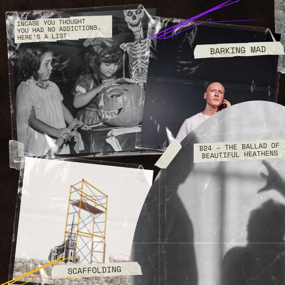 SCAFFOLDING - by @LucyBellSW, @documentaltheat incase you though you had no addictions, here is a list - by @ellie_shaw Barking Mad - by @samacgregor1 B24 - The Ballad of Beautiful Heathens - by @seancroft_theatre