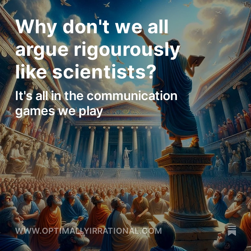 Why is the quality of 'debate' relatively poor in some places, like politics or social media spats, while it can be very good in science? It's all in the game... in the rules of the communication games we play. Our psychology does not naturally incline us to argue in good faith.