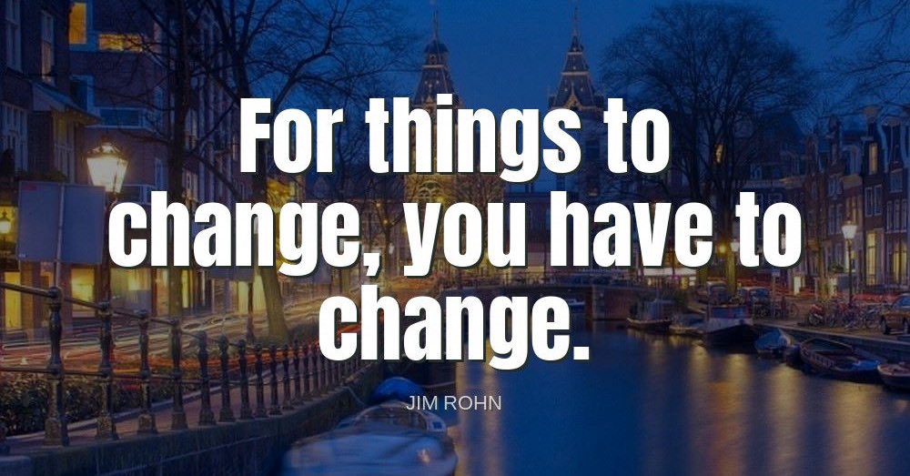 'For things to change, you have to change.'-Jim Rohn