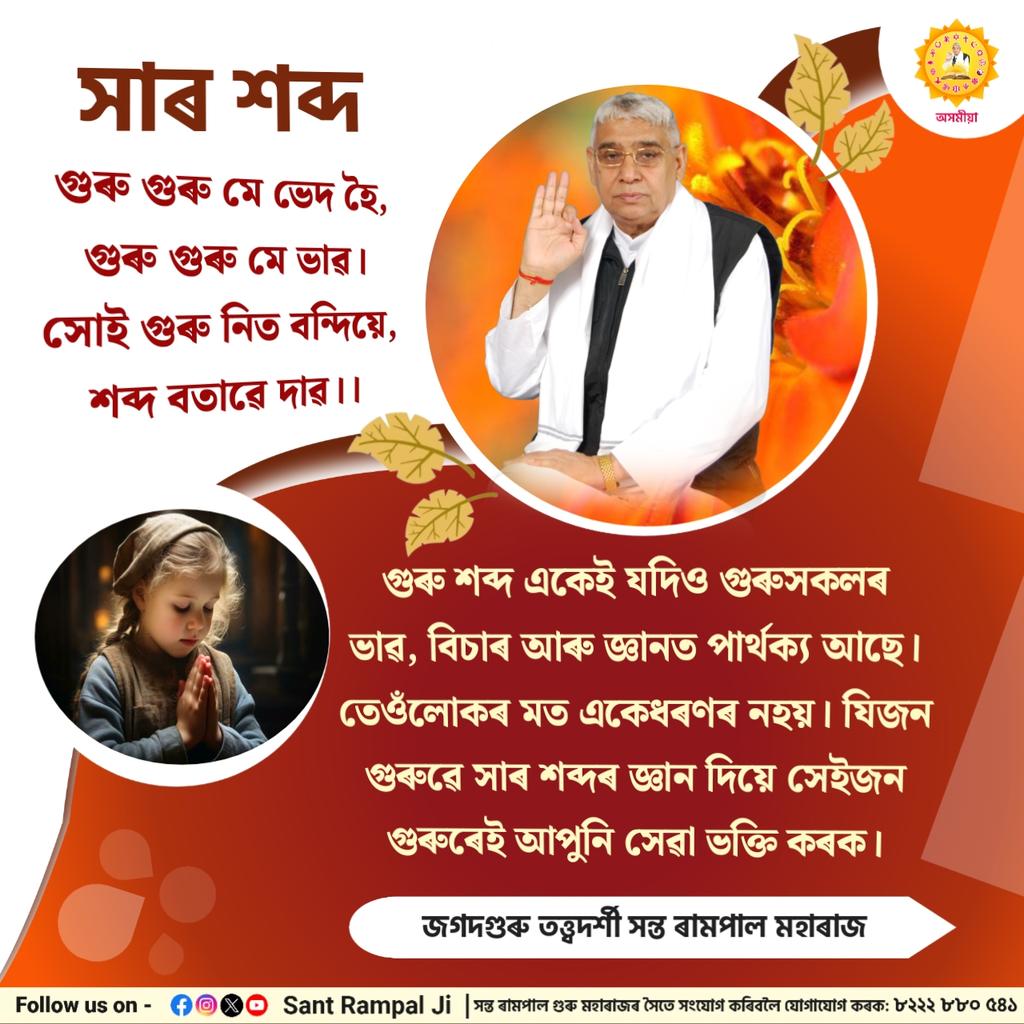 সাৰ শব্দ গুৰু গুৰু মে ভেদ হৈ, গুৰু গুৰু মে ভাৱ। সোই গুৰু নিত বন্দিয়ে, শব্দ বতাৱে দাৱ।। গুৰু শব্দ একেই যদিও গুৰুসকলৰ ভাৱ, বিচাৰ আৰু জ্ঞানত পাৰ্থক্য আছে। তেওঁলোকৰ মত একেধৰণৰ নহয়। যিজন গুৰুৱে সাৰ শব্দৰ জ্ঞান দিয়ে সেইজন গুৰুৰেই আপুনি সেৱা ভক্তি কৰক। @SaintRampalJiM