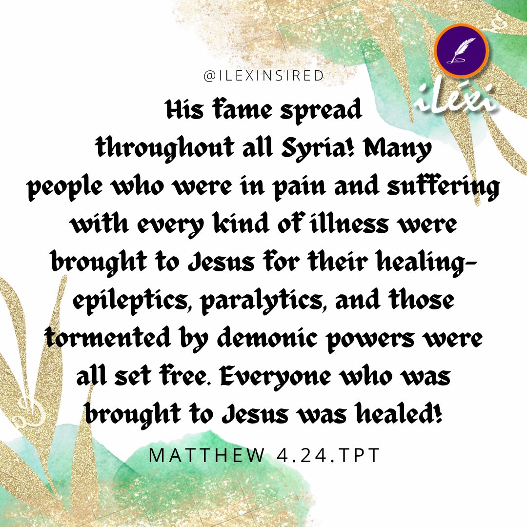 His fame spread throughout all Syria! Many people who were in pain and suffering with every kind of illness were brought to Jesus for their healing—epileptics, paralytics, and those tormented by demonic powers were all set free. Everyone who was brought to Jesus was healed!