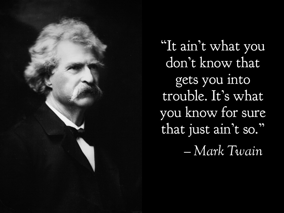 “It ain’t what you don’t know that gets you into trouble. It’s what you know for sure that just ain’t so.” Mark Twain