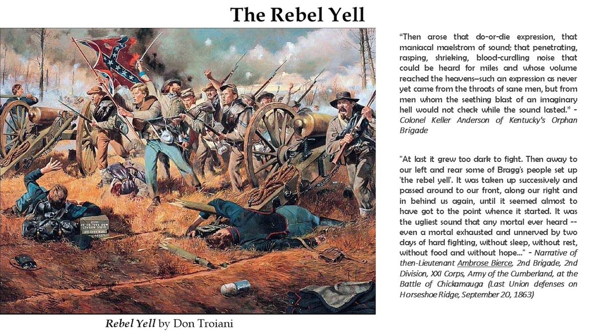 The Rebel Yell - Author Craig Warren said in his book that soldiers from a Wisconsin unit were quoted in 1909 about their memories of the unearthly Rebel Yell:

“And that yell. There is nothing like it this side of the infernal region and the peculiar corkscrew sensation that it