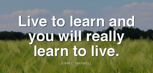 'Live to learn and you will really learn to live.'-John C. Maxwell