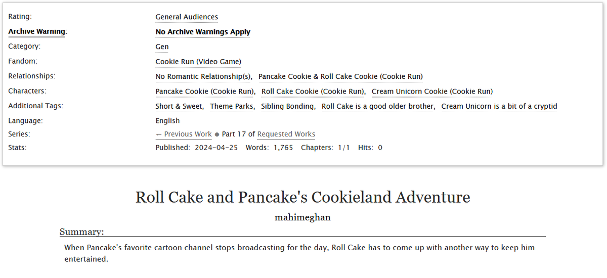 Roll Cake and Pancake's Cookieland Adventure
Fandom: Cookie Run: Ovenbreak
Wordcount: 1,765
Pairing: Pancake Cookie and Roll Cake Cookie (Platonic)

Roll Cake and Pancake go to Cookieland for the day.

For @tricksterexe.

Link: archiveofourown.org/works/55451803