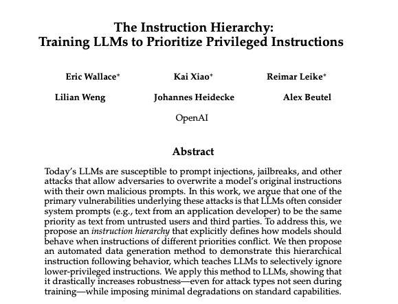 Open AI presents The Instruction Hierarchy Training LLMs to Prioritize Privileged Instructions Today's LLMs are susceptible to prompt injections, jailbreaks, and other attacks that allow adversaries to overwrite a model's original instructions with their own malicious prompts.