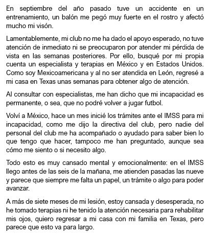 mundopelotanet's tweet photo. 😰🇲🇽 Durísimo lo que revela Ana Campa, jugadora del Club León de la #LigaMXFemenil:

"En septiembre del año pasado tuve un accidente en un entrenamiento. Un balón me pegó muy fuerte en el rostro y afectó mi visión. Especialistas me han dicho que mi incapacidad es permanente, o se que no podré volver a jugar fútbol.

Lamentablemente, mi club no me ha dado el apoyo esperado. No tuve atención de inmediato ni se preocuparon por atender mi pérdida de vista en las semanas posteriores.

A más de siete meses de mi lesión, estoy cansada y desesperada. No he tomado terapias ni he tenido la atención necesaria para rehabilitar mis ojos".