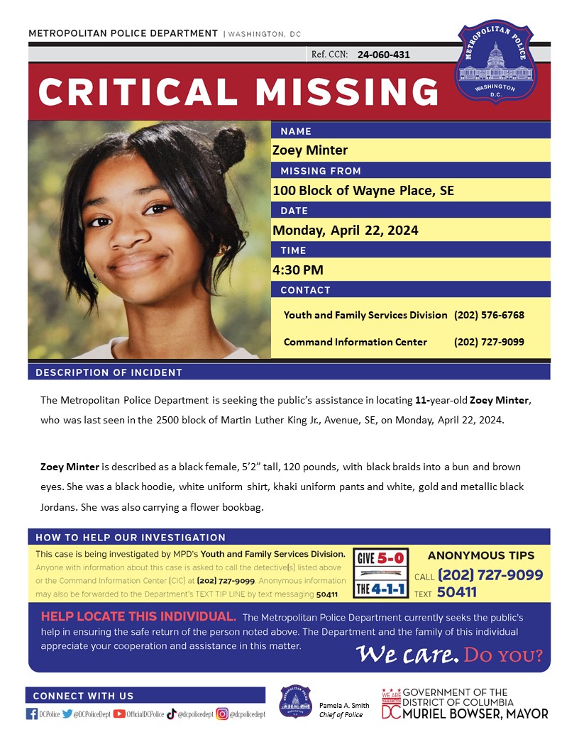 The Metropolitan Police Department is seeking the public’s assistance in locating 11-year-old Zoey Minter, who was last seen in the 2500 block of Martin Luther King Jr., Avenue, SE, on Monday, April 22, 2024.