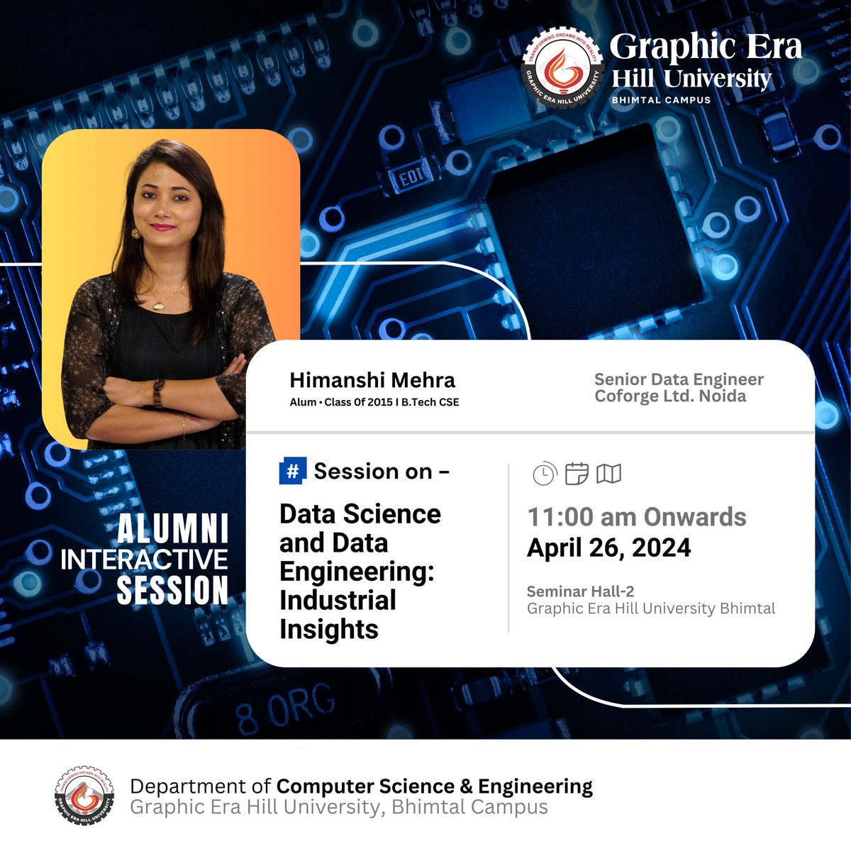 The Department of CSE at GEHU Bhimtal is hosting an Alumni Interactive Session on April 26, 2024. Ms. Himanshi Mehra, an alumna of Graphic Era Hill University Bhimtal (Batch 2011-15), will deliver an insightful session on 'Data Science and Data Engineering: Industrial Insights'.