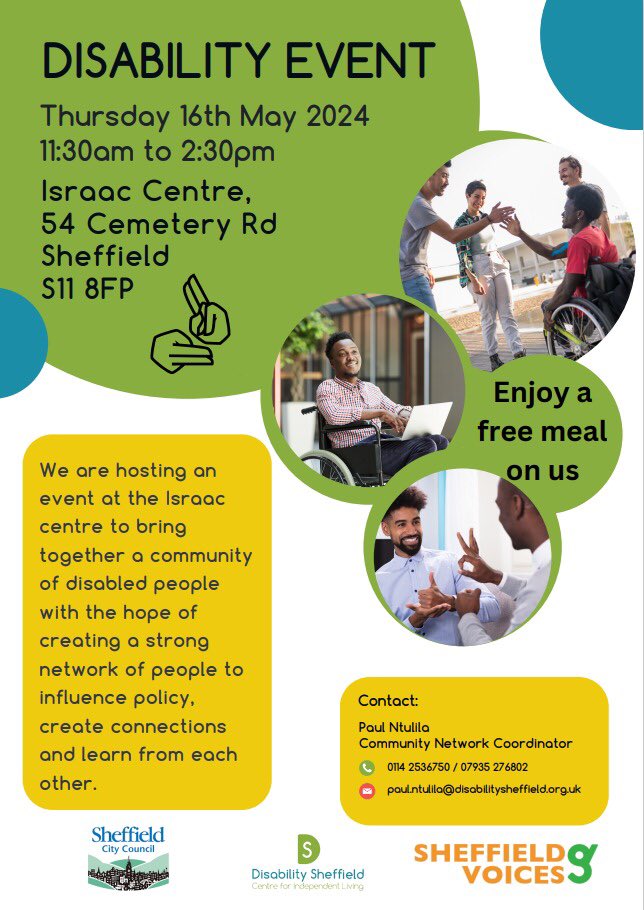 Disability Sheffield event Thursday 16th May 11:30-14:30 Israac Centre S11 8FP To book your place, contact Paul Ntulila: Community Network Coordinator 0114 2536750 / 07935 276802 paul.ntulila@disabilitysheffield.org.uk