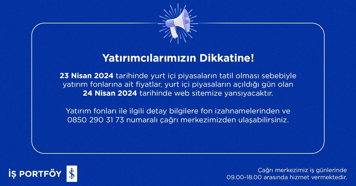 Yatırımcılarımızın Dikkatine!
23 Nisan 2024 tarihinde yurt içi piyasaların tatil olması sebebiyle yatırım fonlarına ait fiyatlar, yurt içi piyasaların açıldığı gün olan 24 Nisan 2024 tarihinde web sitemize yansıyacaktır.

#işportföy