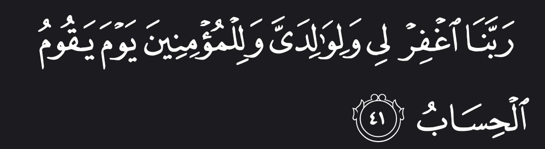 “Our Lord! Forgive me, my parents, and the believers on the Day when the judgment will come to pass.” — Al Qur’aan [14:41]