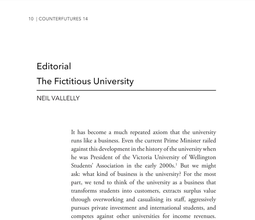 I wrote this editorial for <a href="/CFuturesNZ/">Counterfutures</a> last year for my first issue as editor (and in the midst of the massive cuts at NZ higher education institutions). You can now read it here for free. The next issue (15) will be out in May. 

counterfutures.nz/14/Vallelly.pdf