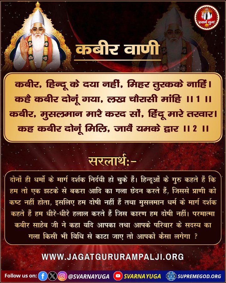 कबीर, हिन्दू के दया नहीं, मिहर तुरकके नाहिं।
 कहै कबीर दोनूं गया, लख चौरासी मांहि ।।
 कबीर, मुसलमान मारै करद सौं, हिंदू मारे तरवार।
कह कबीर दोनं मिलि, जावैं यमके द्वार ।। 
#GodMorningTuesday #tuesdayvibe