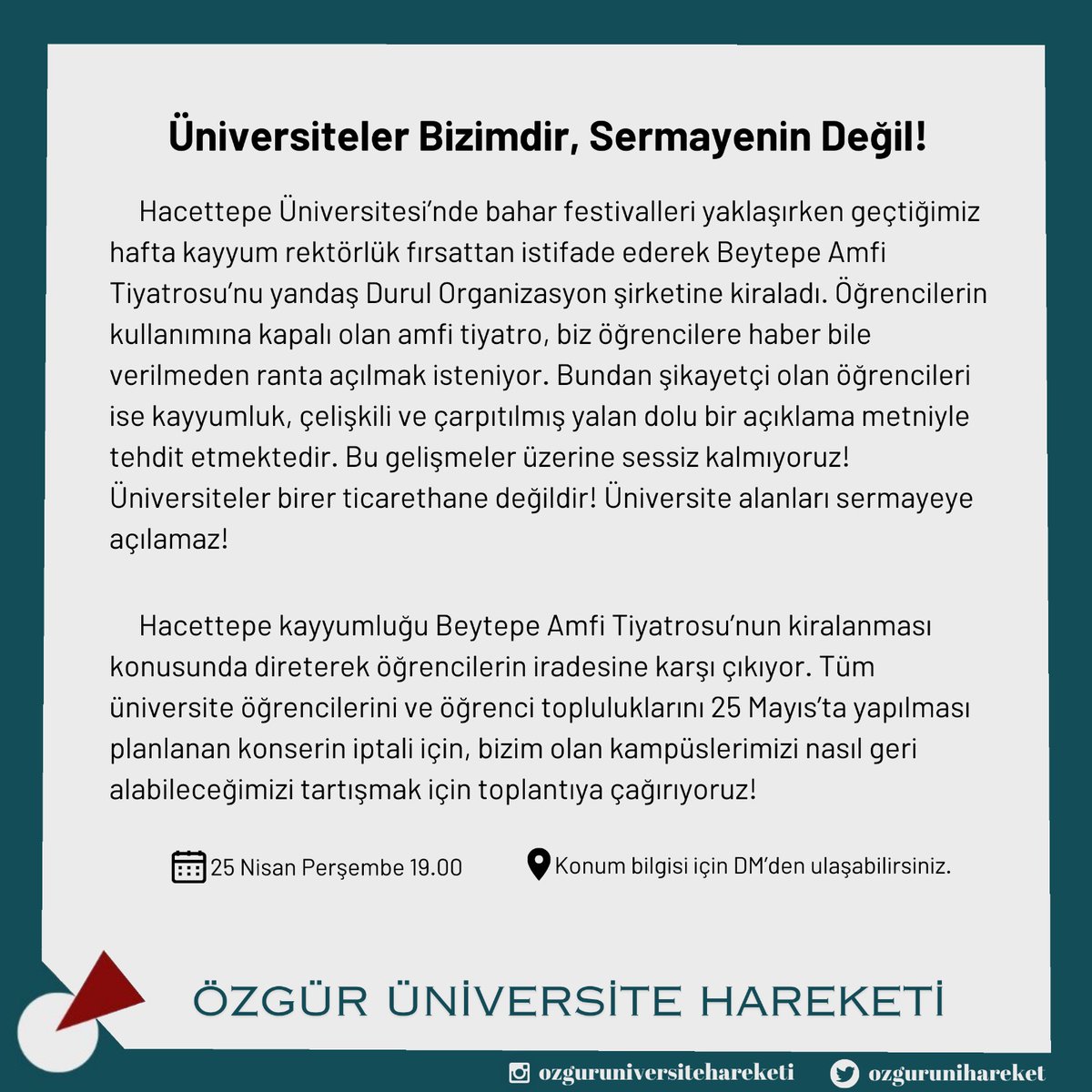 📍Hacettepe Üniversitesi

BEYTEPE AÇIK HAVA AMFİ TİYATROSU KİRALANAMAZ!

Kayyum rektörlüğün kampüsümüzü sermayeye açma girişimine karşı bir araya geliyoruz. 

📅 25 Nisan Perşembe
⏰ 19.00
*Konum bilgisi için DM'den ulaşabilirsiniz.
#Hacettepe