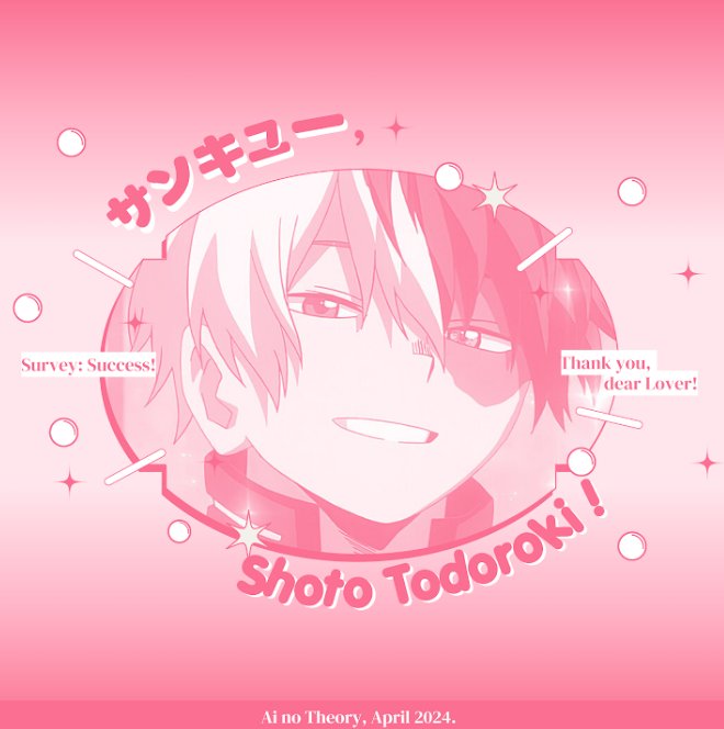 Heartthrob when the beat drops! With the abundant of love that overflows my entire being, I, Shoto, have successfully showed the Scientists what L♡VE truly is! I L♡VE how I L♡VE to be in L♡VE! Fascinating as it can be, with rose-tinted glasses is all that I see!