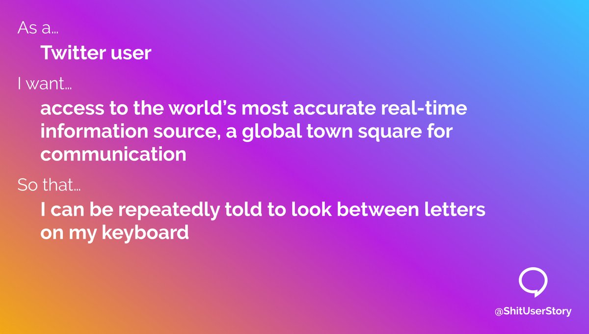 As a… – Twitter user I want… – access to the world’s most accurate real-time information source, a global town square for communication so that… – I can be repeatedly told to look between letters on my keyboard