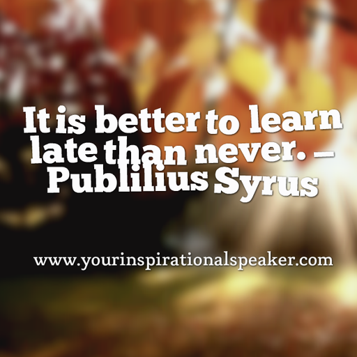 It is better to learn late than never. - Publilius Syrus #Leadership #Pilotspeaker #Soar2Success