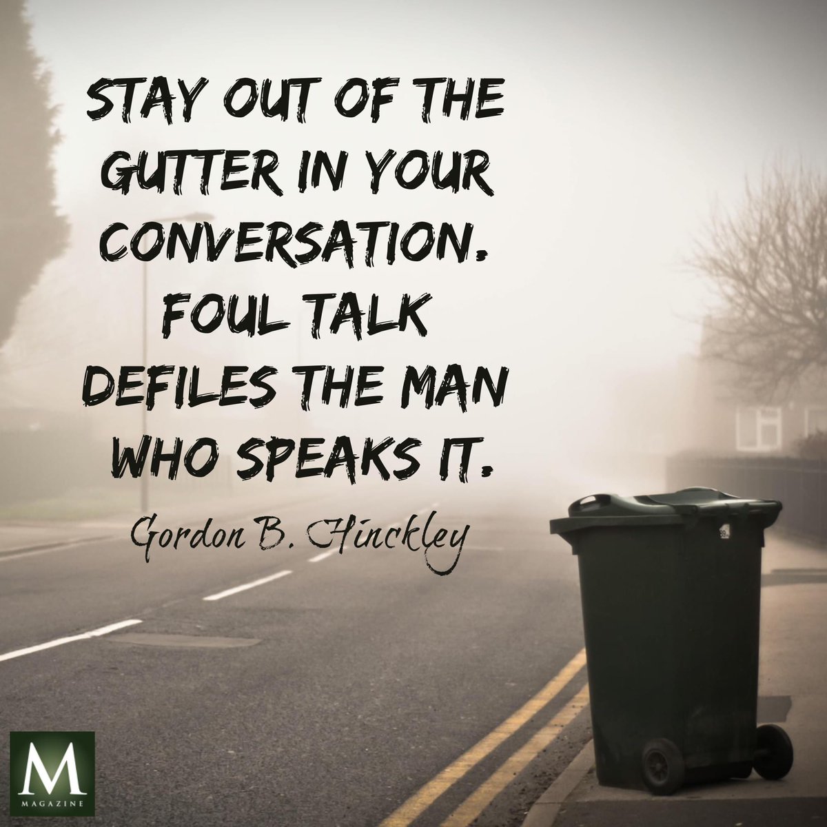 'Stay out of the gutter in your conversation.  Foul talk defiles the man who speaks it.' ~ President Gordon B. Hinckley 

#TrustGod #CountOnHim #WordOfGod #HearHim #ComeUntoChrist #ShareGoodness #ChildrenOfGod #GodLovesYou #TheChurchOfJesusChristOfLatterDaySaints