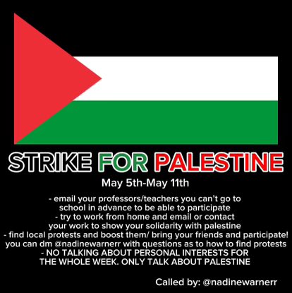 hi guys! i will be calling for a strike throughout may 5th-11th and if anyone has any questions please dm me! i am merely a palestinian twitter user so if you don’t participate no hard feelings, but i would appreciate it if everyone spread the word!