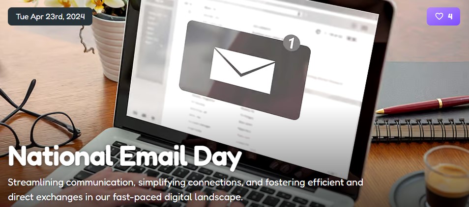 #DYK that today is #NationalEmailDay

Streamlining communication, simplifying connections, and fostering efficient and direct exchanges in our fast-paced digital landscape.

National Email Day celebrates the significance of electronic mail in the digital age.