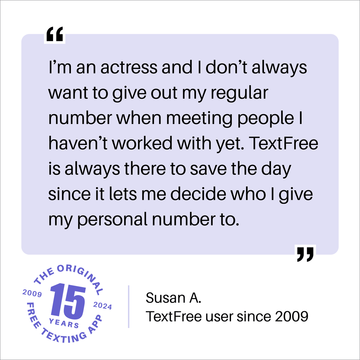 We’re glad to hear that you’re using TextFree to protect your privacy, Susan. Good luck with those acting gigs! 🎬

#textfree #pinger #textfreebypinger #textfree15yearanniversary #15yearsoftextfree #freecalling #freetexting #secondnumber #technology #userstory