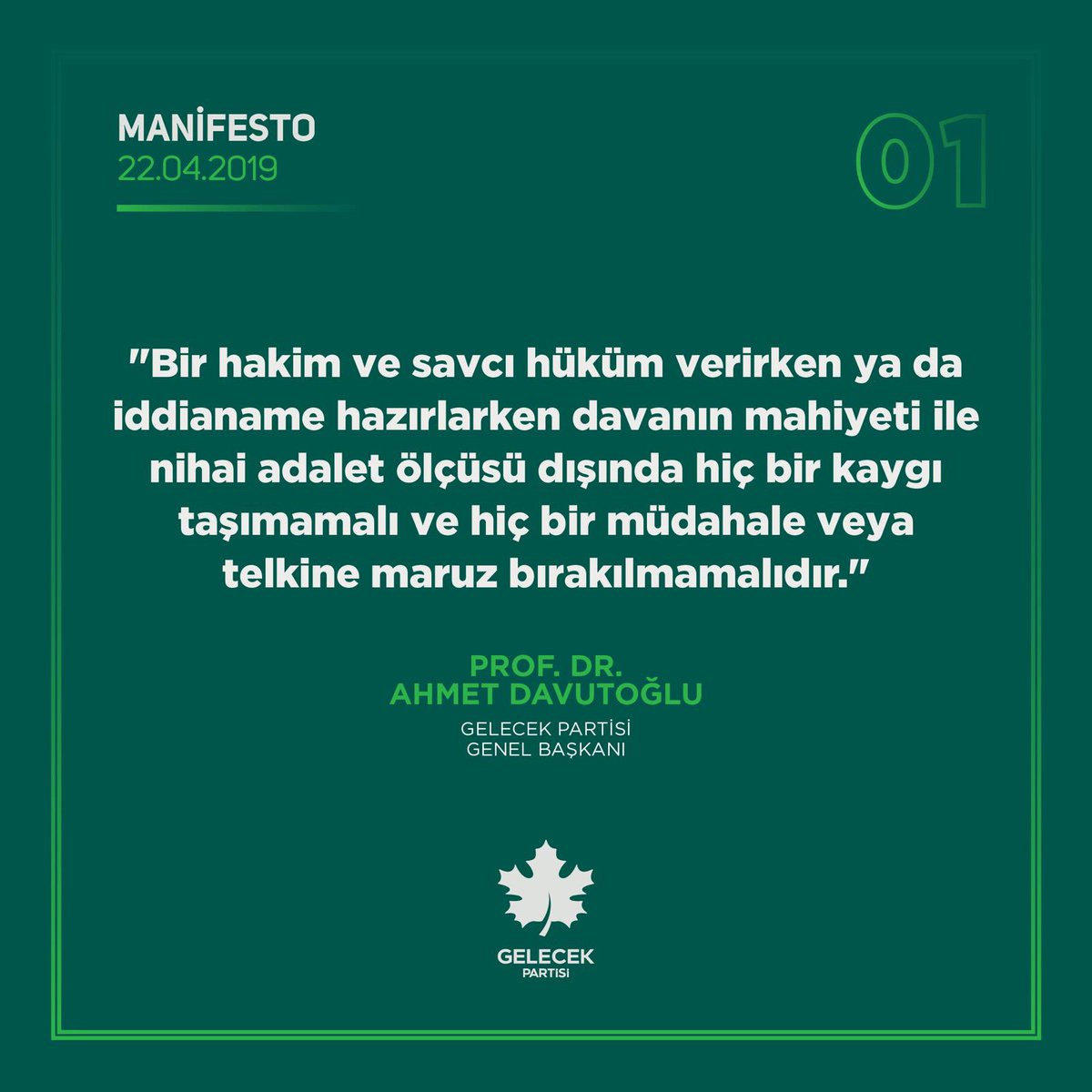 'Bir hakim ve savcı hüküm verirken ya da iddianame hazırlarken davanın mahiyeti ve nihai adalet ölçüsü dışında hiç bir kaygı taşımamalı ve hiç bir müdahale veya telkine maruz bırakılmamalıdır.'

Prof. Dr. Ahmet_Davutoglu / 22 Nisan 2019 Manifesto