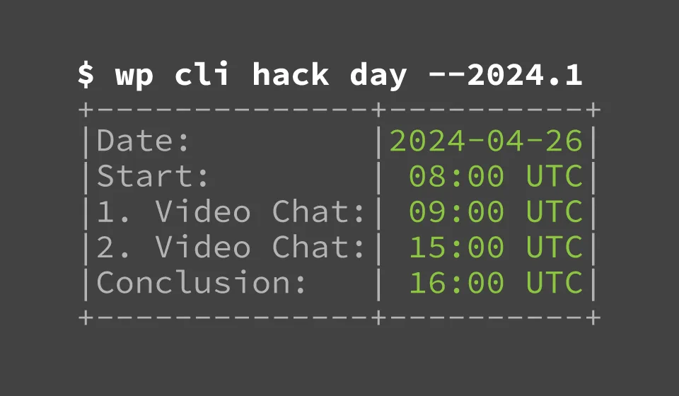Terminal-like text rendering with the details of the event formatted as a WP-CLI command.
Date: 2024-04-26
Start: 08:00 UTC
1. Video Chat: 09:00 UTC
2. Video Chat: 15:00 UTC
Conclusion: 16:00 UTC