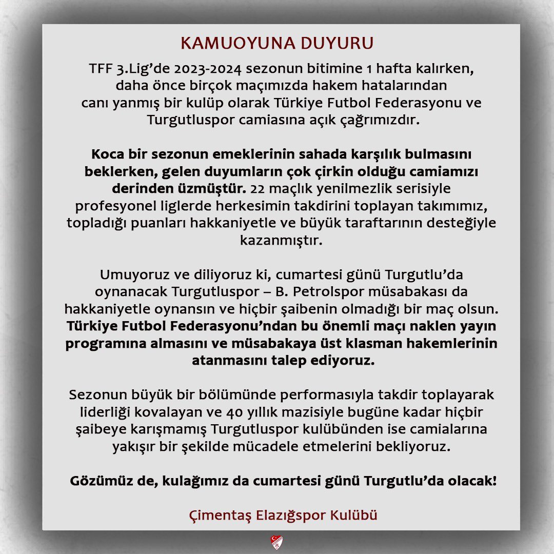 Kamuoyuna Duyuru; TFF 3.Lig’de 2023-2024 sezonun bitimine 1 hafta kalırken, daha önce birçok maçımızda hakem hatalarından canı yanmış bir kulüp olarak Türkiye Futbol Federasyonu ve Turgutluspor camiasına açık çağrımızdır. Koca bir sezonun emeklerinin sahada karşılık bulmasını