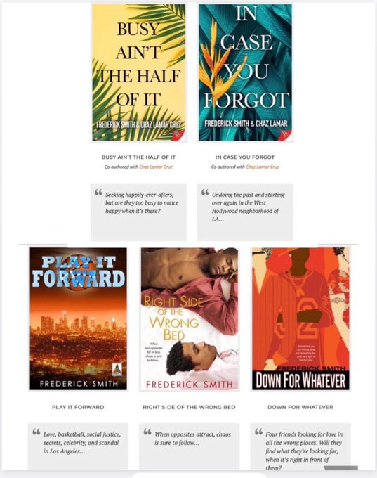 My backlist of Black & Queer fiction, romance.   

Busy Ain’t the Half of It, In Case You Forgot, & Play It Forward on @boldstrokebooks: boldstrokesbooks.com/authors/freder…

Right Side of the Wrong Bed & Down for Whatever 
@KensingtonBooks: tr.ee/pKg2c0Ad1K #blackromance #queerromance