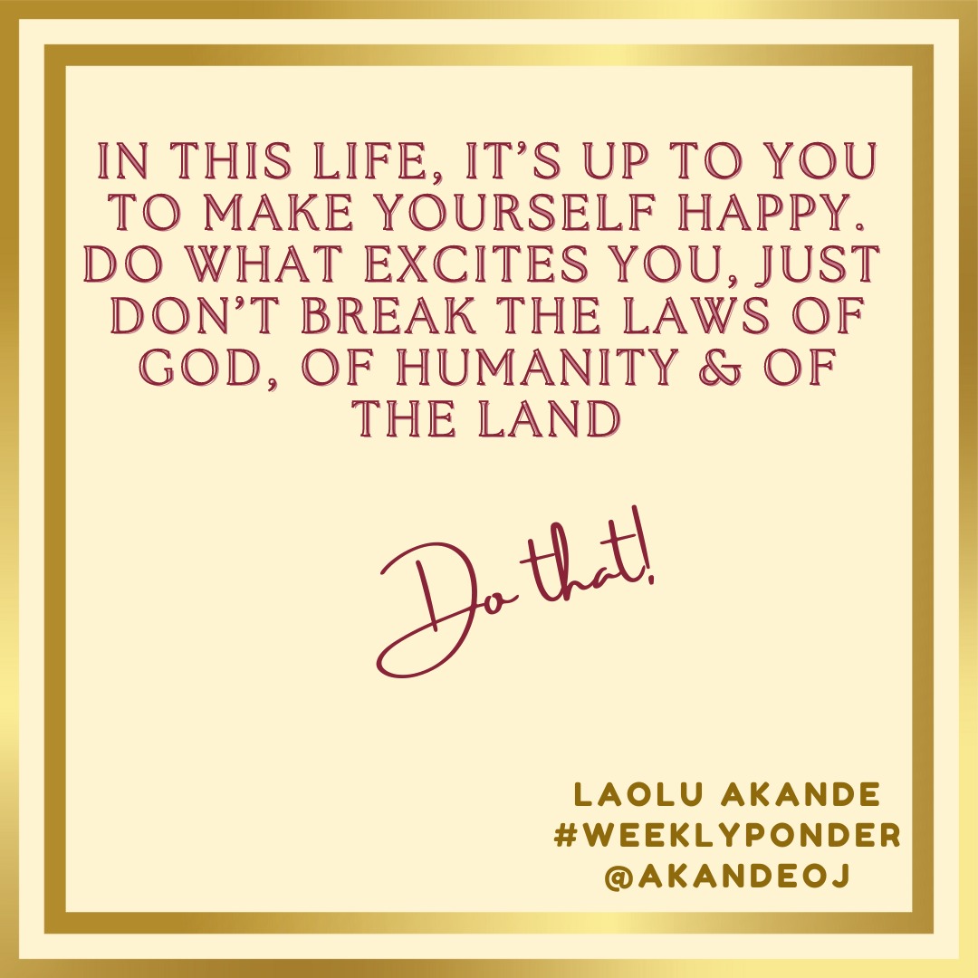 #WeeklyPonder In this life, it is up to you to make yourself happy. Do what excites you, just don't break the laws of God, the laws of humanity & the laws of the land. Do that, and discover to your delight, that expectation to derive happiness elsewhere is over-rated & misleading