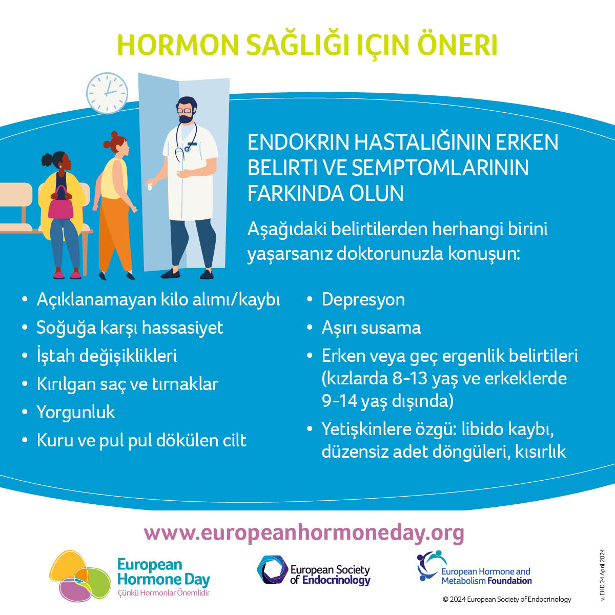 Avrupa Endokrin Cemiyeti (ESE) 2024 yılı için 24 Nisan gününü 'Avrupa Hormon Günü' olarak belirlemiştir. 
Yasa yapıcı-uygulayıcıları önlem almaya yönlendirilmesi hedeflenmektedir. Neden mi?
#ÇünküHormonlarÖnemlidir   
#BecauseHormonesMatter
#temd
#EuropeanHormoneDay
#ESE