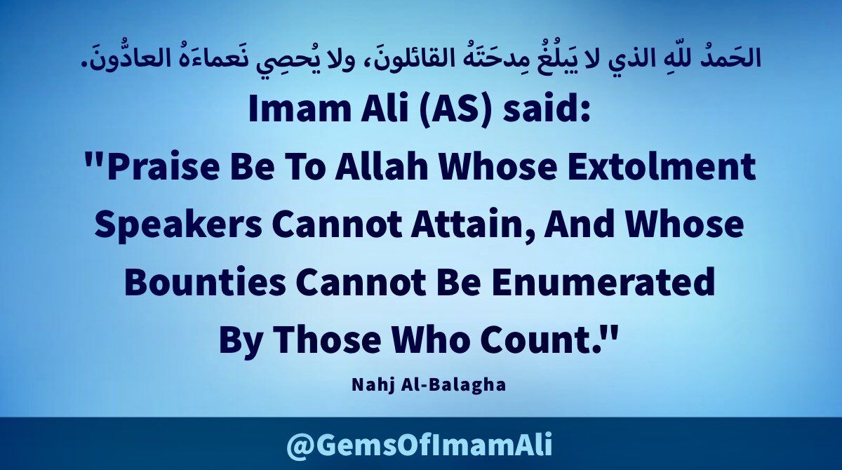 #ImamAli (AS) said:  

'Praise Be To Allah Whose 
Extolment Speakers Cannot 
Attain, And Whose Bounties 
Cannot Be Enumerated By 
Those Who Count.'

#YaAli #HazratAli 
#MaulaAli #AhlulBayt