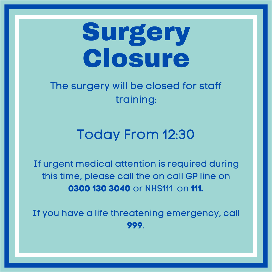 The surgery will be closed for staff training today from 12:30.
If urgent medical attention is required during this closure, please call the on call GP line on 0300 130 3040 or NHS111 on 111.
If you have a life threatening emergency, call 999.