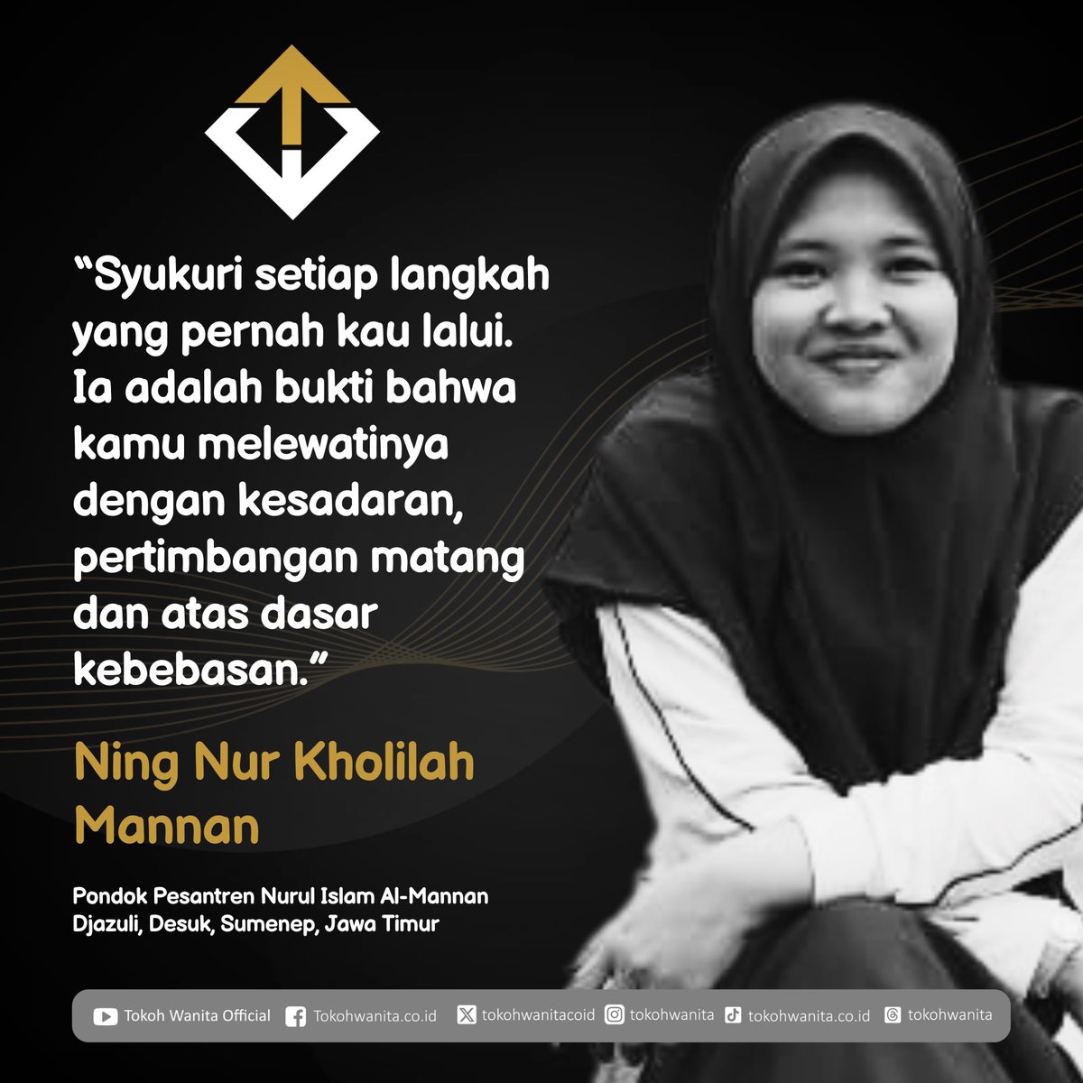 “Syukuri setiap langkah yang pernah kau lalui. Ia adalah bukti bahwa kamu melewatinya dengan kesadaran, pertimbangan matang dan atas dasar kebebasan.”

Ning Nur Kholilah Mannan