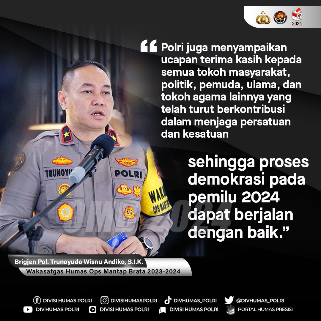 Polri dengan tulus mengucapkan terima kasih kepada semua elemen masyarakat, tokoh politik, pemuda, ulama, serta para tokoh agama atas peran serta dalam menjaga persatuan dan kesatuan, serta suksesnya proses demokrasi pada pemilu 2024. Terima kasih atas dukungan dan kontribusinya