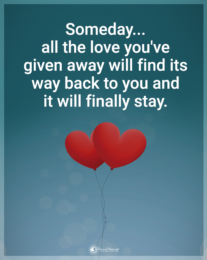 “Someday all the love you’ve given away will find its way back to you, and it will finally stay.”