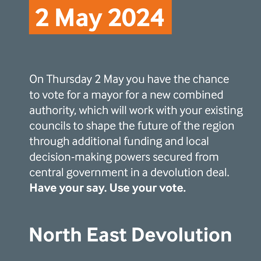 On 2nd May you have the chance to vote for the first North East mayor. 

They will lead the new combined authority that will help shape the future of our region. 

Have you say. Use your vote. 

Find out more at devolutionnortheast.com