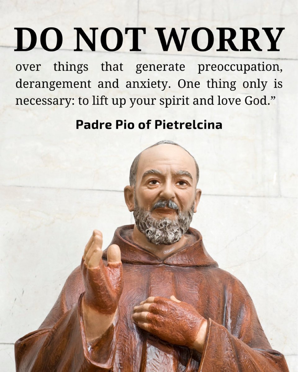 “Do not worry over things that generate preoccupation, derangement and anxiety. One thing only is necessary: to lift up your spirit and love God.” -Padre Pio of Pietrelcina