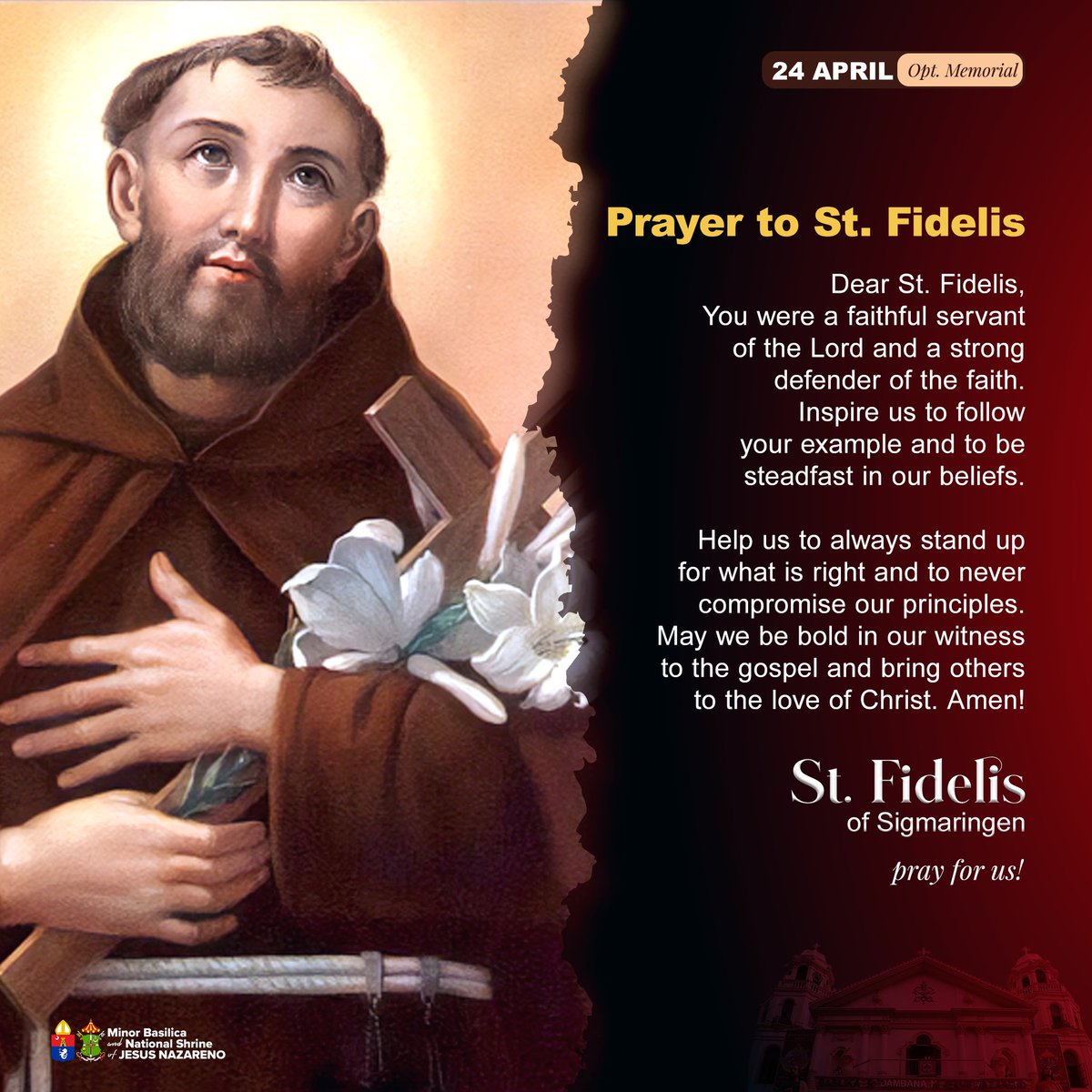 Saint Fidelis of Sigmaringen
24 April; Optional Memorial

[Let us pray] O God, who were pleased to award the palm of martyrdom to Saint Fidelis as, burning with love for you, he propagated the faith, grant, we pray, through his intercession, that, grounded in charity,

1/3