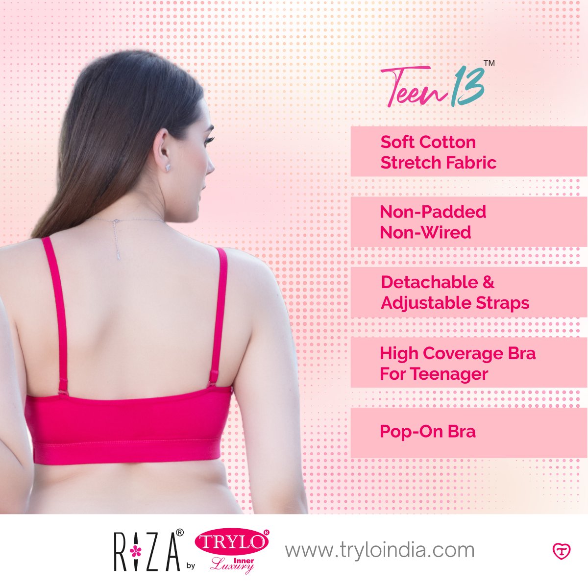The non-padded design of the Riza Teen 13 Bra provides a natural silhouette that flatters your developing figure. 
 
Product Shown :- Riza Teen 13

#TryloIndia #TryloIntimates #RizaIntimates #RizabyTrylo #RizaTeen13 #ComfortAndSupport #TeenBraEssentials